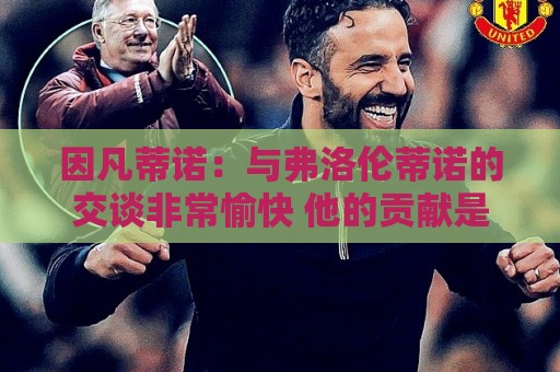 让球-下注网:因凡蒂诺:与弗洛伦蒂诺的交谈非常愉快 他的贡献是巨大的 让球-下注网:因凡蒂诺:与弗洛伦蒂诺的交谈非常愉快 他的贡献是巨大的