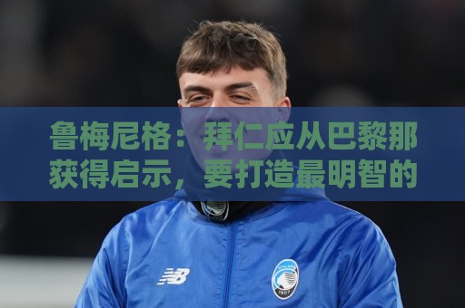 西甲买球大数据预测-世界杯买球app:鲁梅尼格：拜仁应从巴黎那获得启示，要打造最明智的转会市场