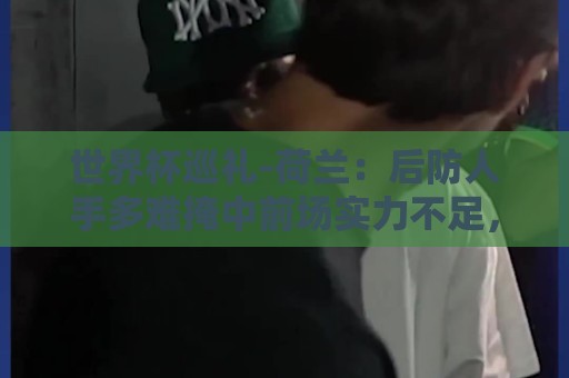 法甲赛事结果验证-世界杯让球网丰富的促销活动:世界杯巡礼-荷兰：后防人手多难掩中前场实力不足，科曼签运不佳