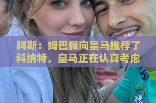 美加墨世界杯压球网新用户专享大礼包来袭-买球:阿斯：姆巴佩向皇马推荐了科纳特，皇马正在认真考虑签下这名球员