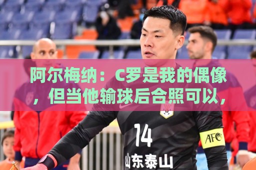 世界杯让球网历史中奖记录查询全攻略-下球:阿尔梅纳:C罗是我的偶像,但当他输球后合照可以,想要球衣没门 世界杯让球网历史中奖记录查询全攻略-下球:阿尔梅纳:C罗是我的偶像,但当他输球后合照可以,想要球衣没门