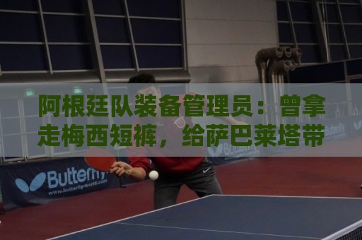 美加墨世界杯下注站试玩-下注数据备份恢复:阿根廷队装备管理员：曾拿走梅西短裤，给萨巴莱塔带两只左脚球鞋