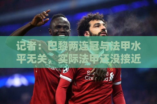 最新世界杯押注站官网-下注网:记者：巴黎两连冠与法甲水平无关，实际法甲还没接近其他四大联赛