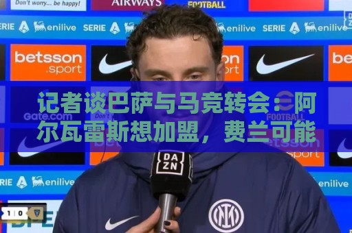 西甲买球-世界杯买球高赔率平台:记者谈巴萨与马竞转会：阿尔瓦雷斯想加盟，费兰可能成为关键