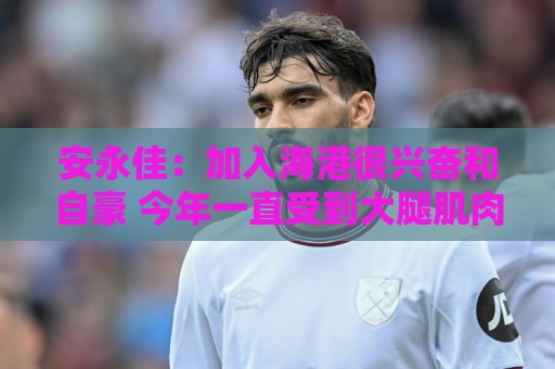 让球-北美赛事会话超时设置:安永佳:加入海港很兴奋和自豪 今年一直受到大腿肌肉伤势困扰 让球-北美赛事会话超时设置:安永佳:加入海港很兴奋和自豪 今年一直受到大腿肌肉伤势困扰
