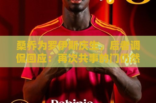 让球球员状态追踪-2026年美加墨世界杯下球站在线:桑乔为罗伊斯庆生,后者调侃回应:再次共事的门仍然敞开着 让球球员状态追踪-2026年美加墨世界杯下球站在线:桑乔为罗伊斯庆生,后者调侃回应:再次共事的门仍然敞开着