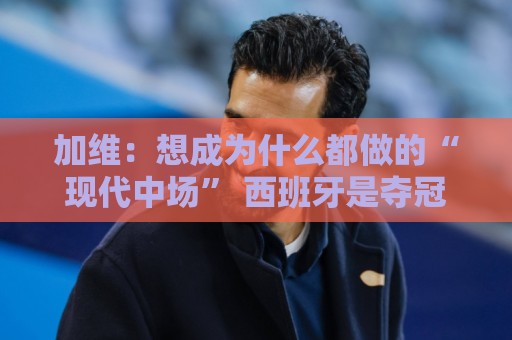 让球网官方认证-世界杯让球网盈亏平衡计算全攻略:加维:想成为什么都做的“现代中场” 西班牙是夺冠热门之一 让球网官方认证-世界杯让球网盈亏平衡计算全攻略:加维:想成为什么都做的“现代中场” 西班牙是夺冠热门之一