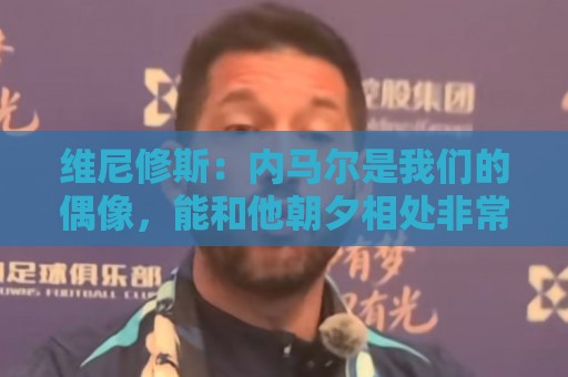 最火丹麦超世界杯买球站官网-下球网移动端优化:维尼修斯：内马尔是我们的偶像，能和他朝夕相处非常棒