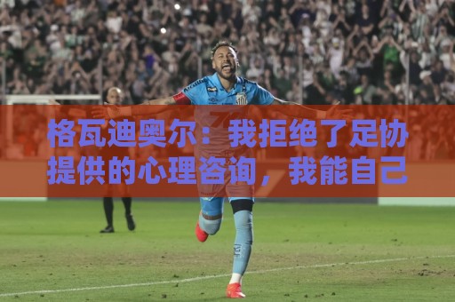 西甲买球-瑞士超买球网站:格瓦迪奥尔：我拒绝了足协提供的心理咨询，我能自己调整平复心态