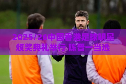 买球app安全加密与隐私保护全解析-瑞士超专业团队:2025/26中国香港足球明星颁奖典礼举行 陈晋一当选最佳港队球员