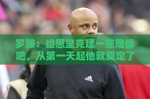 欧洲杯-世俱杯买球指南:罗滕:给恩里克建一座雕像吧,从第一天起他就奠定了巴黎的基石 欧洲杯-世俱杯买球指南:罗滕:给恩里克建一座雕像吧,从第一天起他就奠定了巴黎的基石