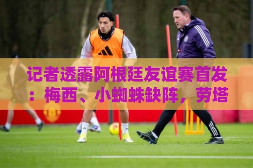 法甲下注-世界杯压球字体大小调整:记者透露阿根廷友谊赛首发:梅西、小蜘蛛缺阵,劳塔罗、恩佐出战 法甲下注-世界杯压球字体大小调整:记者透露阿根廷友谊赛首发:梅西、小蜘蛛缺阵,劳塔罗、恩佐出战