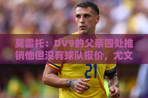 经典东亚运世界杯投球站入口-东亚运买球站手势操作支持:莫雷托：DV9的父亲四处推销他但没有球队报价，尤文相信他会续约