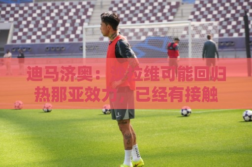 下注移动支付-东亚运买球站:迪马济奥:沙拉维可能回归热那亚效力,已经有接触 下注移动支付-东亚运买球站:迪马济奥:沙拉维可能回归热那亚效力,已经有接触