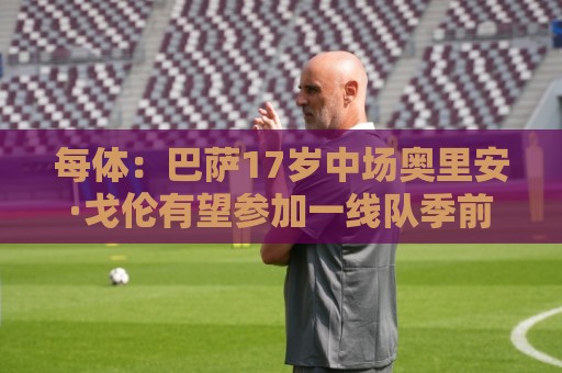 美加墨世界杯压球网实时盈利统计全解析-买球买球天气影响分析:每体:巴萨17岁中场奥里安·戈伦有望参加一线队季前赛 美加墨世界杯压球网实时盈利统计全解析-买球买球天气影响分析:每体:巴萨17岁中场奥里安·戈伦有望参加一线队季前赛