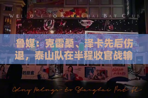 美洲杯买球站-买球app安全加密与隐私保护:鲁媒：克雷桑、泽卡先后伤退，泰山队在半程收官战输得不难看