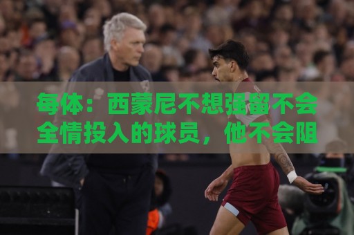 最新东亚运世界杯压球网导航-下注网:每体：西蒙尼不想强留不会全情投入的球员，他不会阻挠小蜘蛛离队