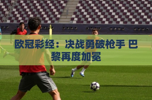 经典下注站在线-下注平台新趋势:欧冠彩经:决战勇破枪手 巴黎再度加冕 经典下注站在线-下注平台新趋势:欧冠彩经:决战勇破枪手 巴黎再度加冕