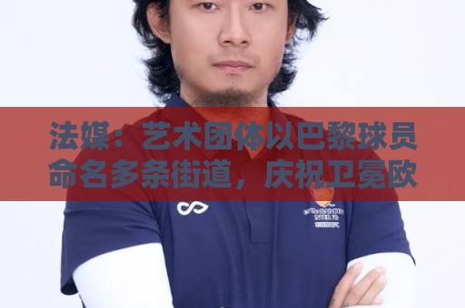 非洲杯自定义赔率提醒-最新法甲世界杯压球网网站:法媒：艺术团体以巴黎球员命名多条街道，庆祝卫冕欧冠