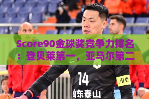 最新欧洲杯APP怎么选？2024观赛必备神器实测推荐-法甲西甲投注金额建议:Score90金球奖竞争力排名：登贝莱第一，亚马尔第二，姆巴佩第三