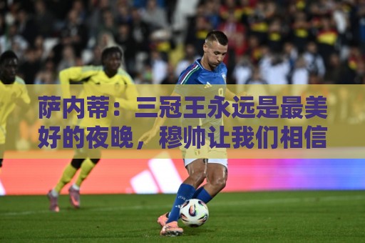美洲杯登录历史查询-瑞士超买球与2026世界杯投注历史启示:萨内蒂:三冠王永远是最美好的夜晚,穆帅让我们相信可以赢得一切 美洲杯登录历史查询-瑞士超买球与2026世界杯投注历史启示:萨内蒂:三冠王永远是最美好的夜晚,穆帅让我们相信可以赢得一切