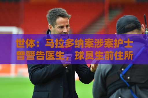 美洲杯买球站与2026世界杯下注网资金管理指南-买球app:世体：马拉多纳案涉案护士曾警告医生，球员生前住所有安全隐患