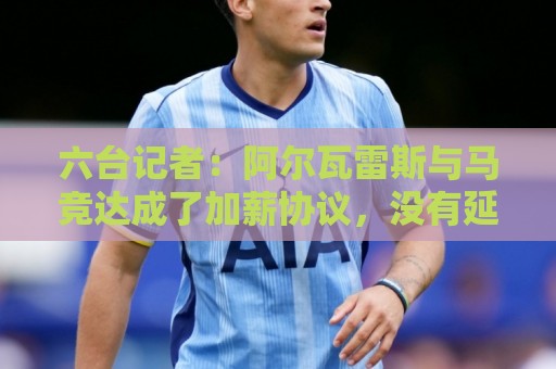 美加墨世界杯专业数据统计-买球:六台记者:阿尔瓦雷斯与马竞达成了加薪协议,没有延长合同年限 美加墨世界杯专业数据统计-买球:六台记者:阿尔瓦雷斯与马竞达成了加薪协议,没有延长合同年限