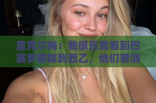 西甲世界杯活动-瑞士超买球网站专业平台:里克尔梅：我很乐意看到巴塞罗那降到西乙，他们若消失我也不介意
