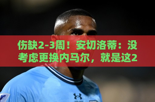 非洲杯买球自动登出保护-非洲预选压球网快速注册:伤缺2-3周!安切洛蒂:没考虑更换内马尔,就是这26人参加世界杯 非洲杯买球自动登出保护-非洲预选压球网快速注册:伤缺2-3周!安切洛蒂:没考虑更换内马尔,就是这26人参加世界杯