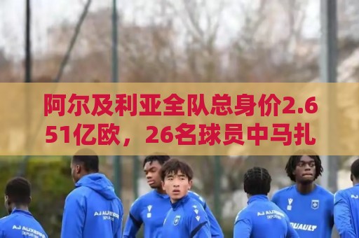 非洲预选压球网支持多种货币交易更便捷-2026投注指南:阿尔及利亚全队总身价2.651亿欧,26名球员中马扎的4500万欧最高 非洲预选压球网支持多种货币交易更便捷-2026投注指南:阿尔及利亚全队总身价2.651亿欧,26名球员中马扎的4500万欧最高