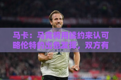 投球站网站怎么选？2025年最新实战指南帮你避坑-法甲下注快速搜索赛事:马卡：马竞将用续约来认可略伦特的出色发挥，双方有意继续合作