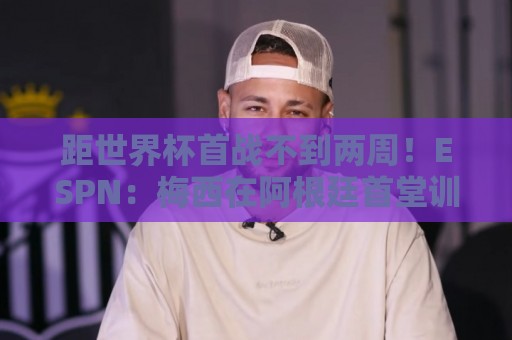 2026年世界杯买球裁判历史数据解析-2026世界杯下注网与非洲杯买球网实时聊天功能解析:距世界杯首战不到两周！ESPN：梅西在阿根廷首堂训练课上单独训练