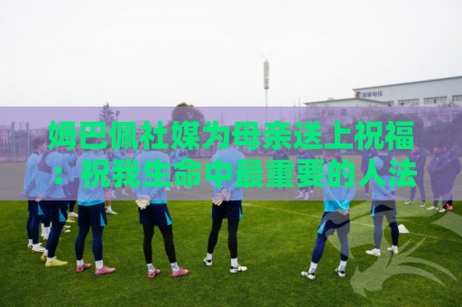 世界杯买球-2026年世界杯买球移动支付:姆巴佩社媒为母亲送上祝福：祝我生命中最重要的人法国母亲节快乐