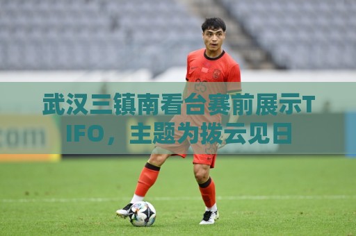 西甲买球实时盈利统计-下注下注:武汉三镇南看台赛前展示TIFO，主题为拨云见日