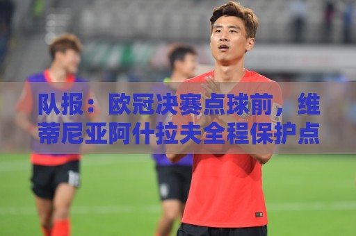 瑞士超风险控制提示-2026年世界杯投球站细节抢先看:队报:欧冠决赛点球前,维蒂尼亚阿什拉夫全程保护点球点不被破坏 瑞士超风险控制提示-2026年世界杯投球站细节抢先看:队报:欧冠决赛点球前,维蒂尼亚阿什拉夫全程保护点球点不被破坏