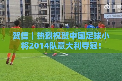 美洲杯买球投注金额建议-买球网:贺信|热烈祝贺中国足球小将2014队意大利夺冠! 美洲杯买球投注金额建议-买球网:贺信|热烈祝贺中国足球小将2014队意大利夺冠!