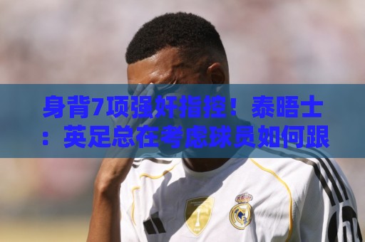 压球让球全球赛事覆盖-最新2026年美加墨世界杯导航:身背7项强奸指控！泰晤士：英足总在考虑球员如何跟托马斯握手