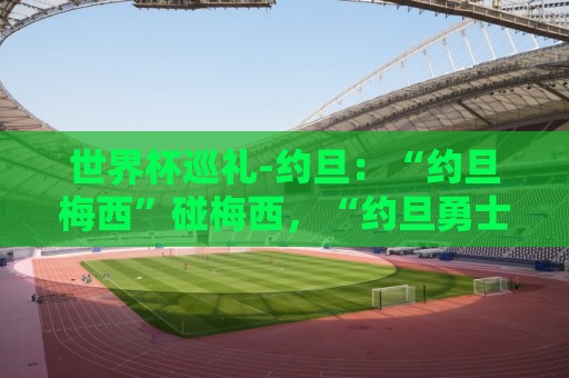 世界杯巡礼-约旦：“约旦梅西”碰梅西，“约旦勇士”不想被凑数