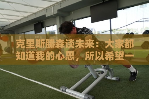 克里斯滕森谈未来：大家都知道我的心思，所以希望一切很快能落实