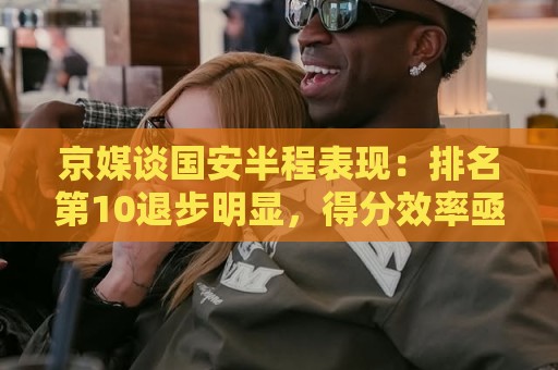 京媒谈国安半程表现:排名第10退步明显,得分效率亟待提升 京媒谈国安半程表现:排名第10退步明显,得分效率亟待提升
