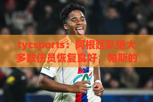tycsports：阿根廷队绝大多数伤员恢复良好，帕斯的情况属于例外