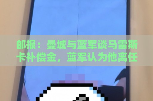 邮报：曼城与蓝军谈马雷斯卡补偿金，蓝军认为他离任是崩盘原因