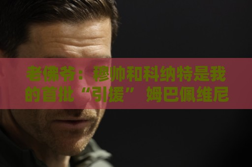 老佛爷:穆帅和科纳特是我的首批“引援” 姆巴佩维尼修斯会留下 老佛爷:穆帅和科纳特是我的首批“引援” 姆巴佩维尼修斯会留下