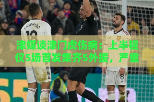 津媒谈津门虎伤病：上半程仅5场首发集齐5外援，严重拖累磨合