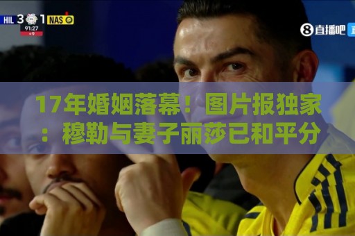 17年婚姻落幕！图片报独家：穆勒与妻子丽莎已和平分手