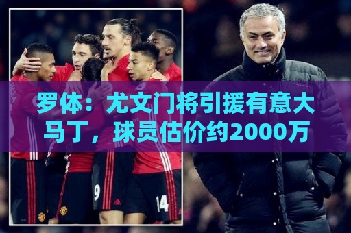 罗体:尤文门将引援有意大马丁,球员估价约2000万欧元 罗体:尤文门将引援有意大马丁,球员估价约2000万欧元