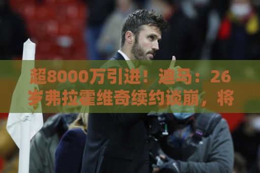 超8000万引进！迪马：26岁弗拉霍维奇续约谈崩，将自由身离开尤文