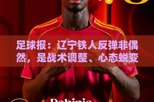 欧洲杯实时直播与同步投注全攻略-世俱杯与非洲杯买球网:足球报:辽宁铁人反弹非偶然,是战术调整、心态蜕变的必然结果 欧洲杯实时直播与同步投注全攻略-世俱杯与非洲杯买球网:足球报:辽宁铁人反弹非偶然,是战术调整、心态蜕变的必然结果