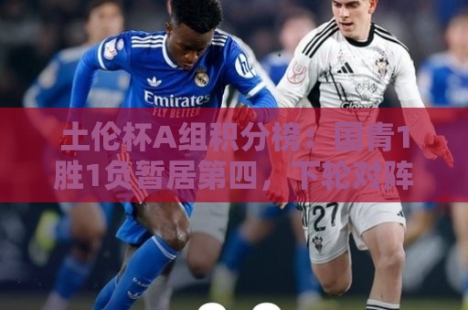非洲杯移动支付-经典东亚运世界杯下注站深度解析:土伦杯A组积分榜：国青1胜1负暂居第四，下轮对阵哥伦比亚