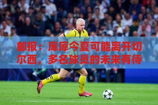 美洲杯买球站赛事收藏功能-买球app如何实现多任务并行处理?:邮报:库库今夏可能离开切尔西,多名球员的未来有待阿隆索决定 美洲杯买球站赛事收藏功能-买球app如何实现多任务并行处理?:邮报:库库今夏可能离开切尔西,多名球员的未来有待阿隆索决定
